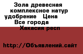 Зола древесная - комплексное натур. удобрение › Цена ­ 600 - Все города  »    . Хакасия респ.